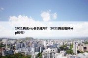 2021腾讯vip会员账号？ 2021腾讯视频vip账号？