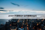 prmiere不支持mxf（pr不支持mogrt）