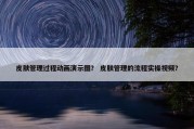 皮肤管理过程动画演示图？ 皮肤管理的流程实操视频？