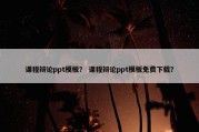课程辩论ppt模板？ 课程辩论ppt模板免费下载？