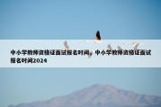 中小学教师资格证面试报名时间，中小学教师资格证面试报名时间2024