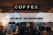 文安儿童礼物？ 文安儿童礼物店在哪里？