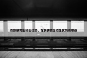在职研究生招生优势，在职研究生招生优势有哪些