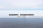 交友活动好处？ 交友活动的活动形式？