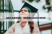 结婚礼品袋烟喜糖？ 结婚喜糖礼盒放多少钱的烟？