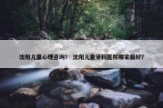 沈阳儿童心理咨询？ 沈阳儿童牙科医院哪家最好？