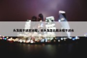 头发戴不进游泳帽，长头发怎么戴泳帽不进水