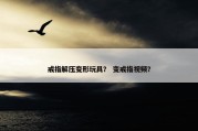 戒指解压变形玩具？ 变戒指视频？