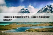 中国政法大学法学院在职研究生，中国政法大学在职研究生招生条件