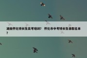 湖南怀化特长生高考培训？ 怀化市中考特长生录取名单？