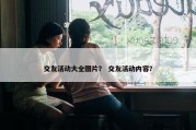 交友活动大全图片？ 交友活动内容？