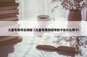 儿童专用羽毛球拍（儿童专用羽毛球拍子选什么牌子）