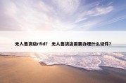 无人售货店rfid？ 无人售货店需要办理什么证件？