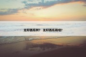 无籽西瓜树？ 无籽西瓜栽培？