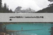 anime不能导入t（animetaste怎么不能用）