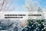 执业医师实践技能中西医结合？ 2020中西医结合执业医师实践技能考试大纲？