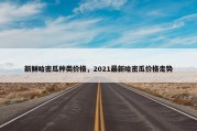 新鲜哈密瓜种类价格，2021最新哈密瓜价格走势
