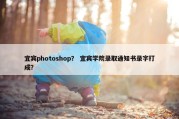 宜宾photoshop？ 宜宾学院录取通知书录字打成？
