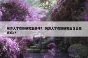 同济大学在职研究生条件？ 同济大学在职研究生含金量高吗?？