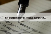 在抖音如何做游戏推广呢，抖音怎么做游戏推广达人