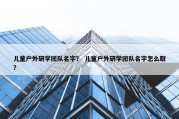 儿童户外研学团队名字？ 儿童户外研学团队名字怎么取？