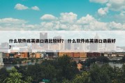 什么软件练英语口语比较好？ 什么软件练英语口语最好？