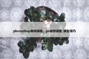 photoshop如何调色，ps如何调色 调色技巧