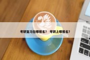 考研复习在哪报名？ 考研上哪报名？
