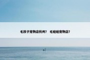毛孩子宠物店杭州？ 毛娃娃宠物店？