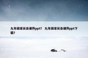 九年级家长会课件ppt？ 九年级家长会课件ppt下载？