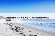 初级护师2025年考点大全（2022年初级护师考试科目）