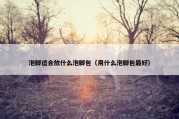 泡脚适合放什么泡脚包（用什么泡脚包最好）