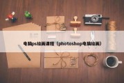 电脑ps绘画课程（photoshop电脑绘画）
