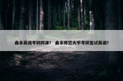 曲阜英语考研网课？ 曲阜师范大学考研复试英语？