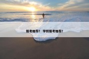 报考推荐？ 学校报考推荐？