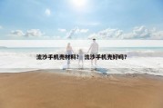 流沙手机壳材料？ 流沙手机壳好吗？