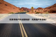 托育早教户外主题教案？ 托育园户外活动？