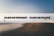 河北廊坊中医考研网课推荐？ 河北廊坊中医学院在哪里？