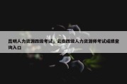 昆明人力资源四级考试，云南四级人力资源师考试成绩查询入口