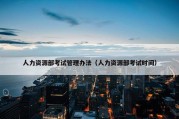 人力资源部考试管理办法（人力资源部考试时间）