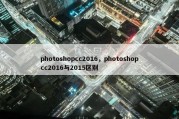 photoshopcc2016，photoshopcc2016与2015区别