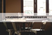 34岁女性想辞职创业？ 34岁女性想辞职创业可以吗？