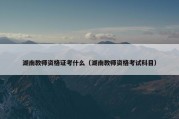湖南教师资格证考什么（湖南教师资格考试科目）