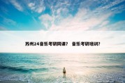 苏州24音乐考研网课？ 音乐考研培训？
