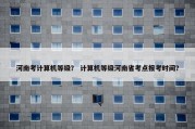 河南考计算机等级？ 计算机等级河南省考点报考时间？