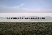 在职法学研究生专业，在职法学研究生专业代码