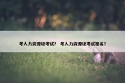 考人力资源证考试？ 考人力资源证考试报名？
