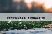 体育教育专升硕怎么升？ 体育教育怎么专升本？