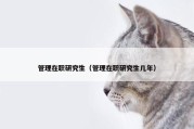 管理在职研究生（管理在职研究生几年）