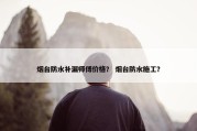 烟台防水补漏师傅价格？ 烟台防水施工？